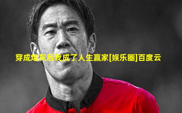 穿成炮灰后我成了人生赢家[娱乐圈]百度云